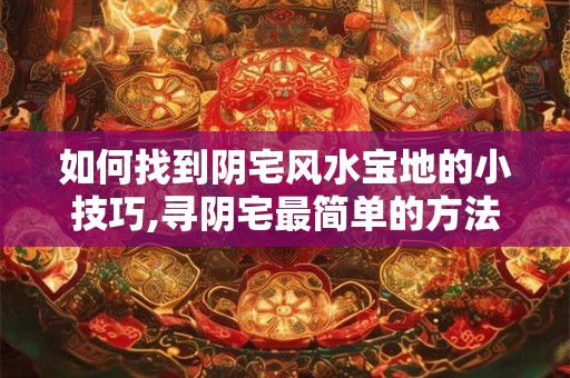 如何找到阴宅风水宝地的小技巧,寻阴宅最简单的方法