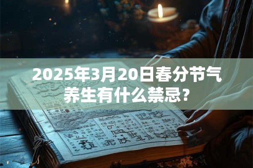 2025年3月20日春分节气养生有什么禁忌? 2025年3月20日春分节气养生有什么禁忌?