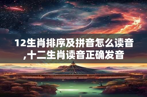 12生肖排序及拼音怎么读音,十二生肖读音正确发音