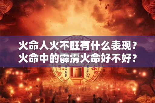 火命人火不旺有什么表现？火命中的霹雳火命好不好？