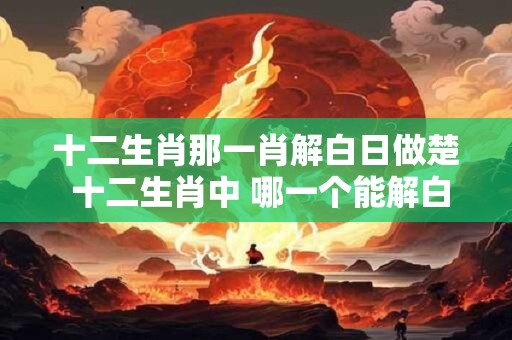 十二生肖那一肖解白日做楚 十二生肖中 哪一个能解白日梦 十二生肖那一肖解白日做楚 十二生肖中 哪一个能解白日梦
