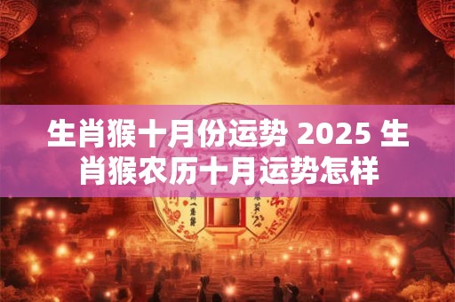 生肖猴十月份运势 2025 生肖猴农历十月运势怎样