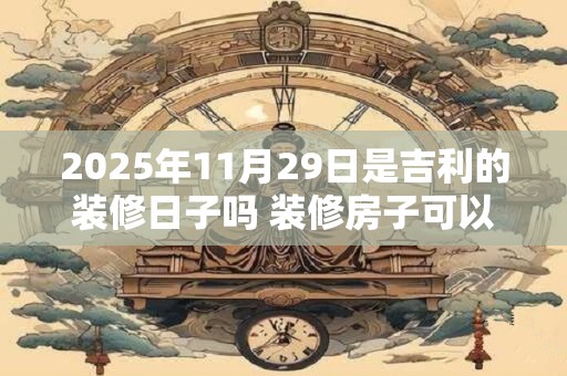 2025年11月29日是吉利的装修日子吗 装修房子可以吗
