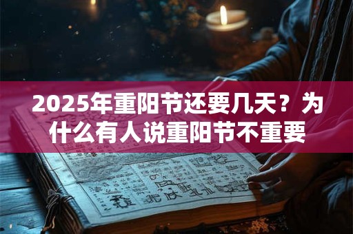 2026年重阳节还要几天?为什么有人说重阳节不重要 2026年重阳节还要几天?为什么有人说重阳节不重要