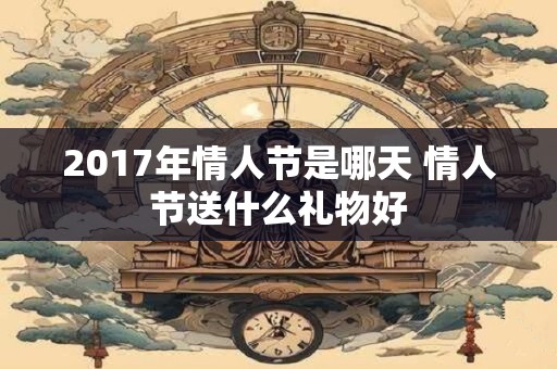 2017年情人节是哪天 情人节送什么礼物好