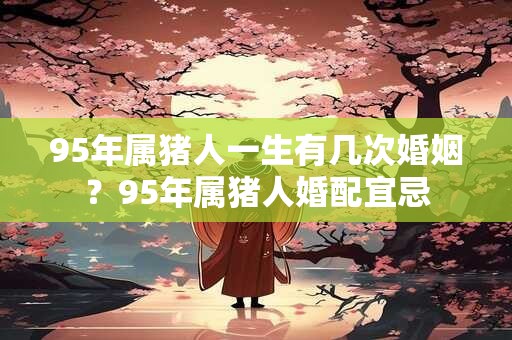 95年属猪人一生有几次婚姻？95年属猪人婚配宜忌