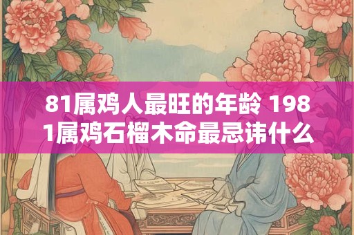 81属鸡人最旺的年龄 1981属鸡石榴木命最忌讳什么