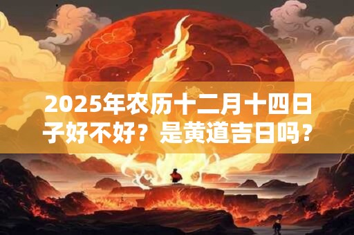 2025年农历十二月十四日子好不好？是黄道吉日吗？