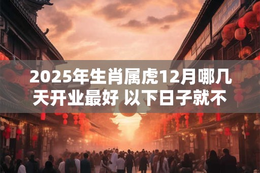 2025年生肖属虎12月哪几天开业最好 以下日子就不错