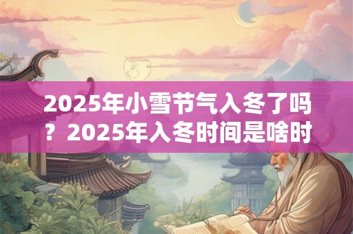 2025年小雪节气入冬了吗？2025年入冬时间是啥时候？