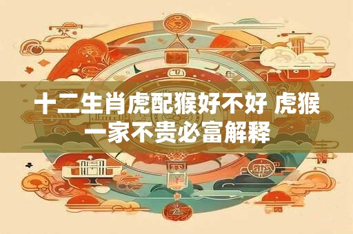 十二生肖虎配猴好不好 虎猴一家不贵必富解释