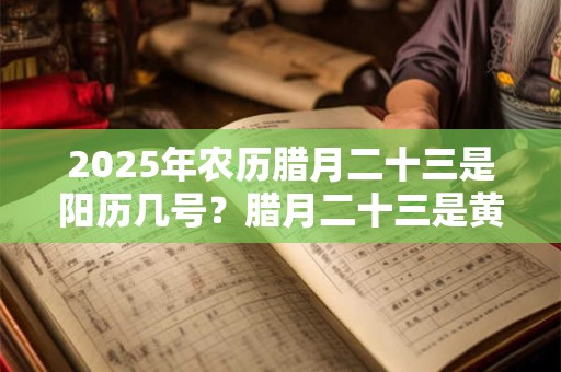 2026年农历腊月二十三是阳历几号?腊月二十三是黄道吉日吗? 2026年农历腊月二十三是阳历几号?腊月二十三是黄道吉日吗?