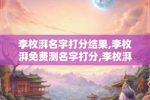 李枚湃名字打分结果,李枚湃免费测名字打分,李枚湃周易免费测名字打分
