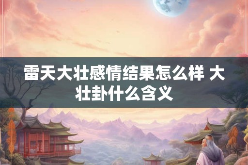 雷天大壮感情结果怎么样 大壮卦什么含义 雷天大壮感情结果怎么样 大壮卦什么含义