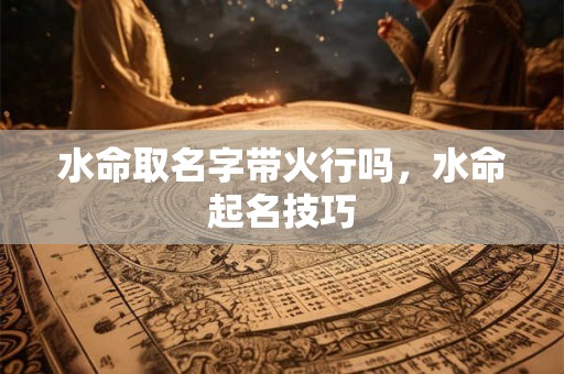 水命取名字带火行吗，水命起名技巧