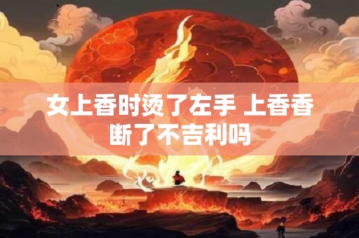 女上香时烫了左手 上香香断了不吉利吗