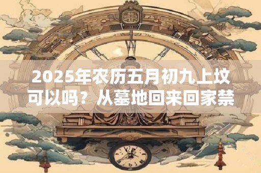 2025年农历五月初九上坟可以吗？从墓地回来回家禁忌
