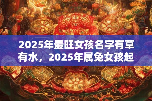 2025年最旺女孩名字有草有水，2025年属兔女孩起名技巧