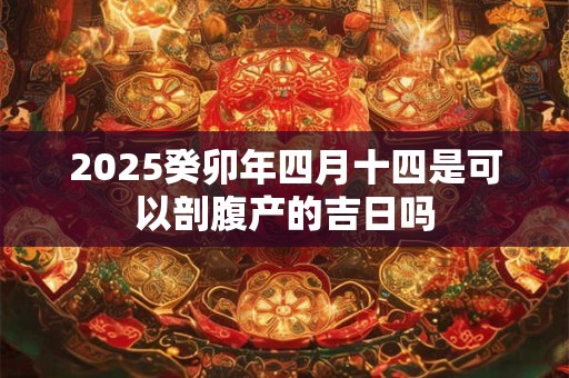 2025癸卯年四月十四是可以剖腹产的吉日吗