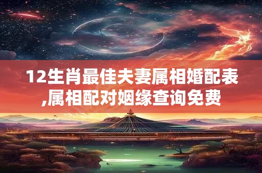 12生肖最佳夫妻属相婚配表,属相配对姻缘查询免费