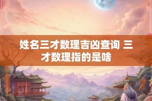 姓名三才数理吉凶查询 三才数理指的是啥