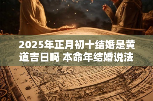 2025年正月初十结婚是黄道吉日吗 本命年结婚说法讲究