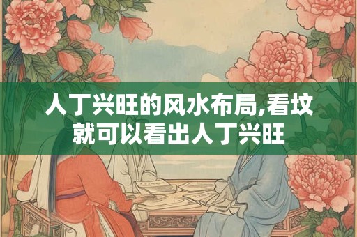人丁兴旺的风水布局,看坟就可以看出人丁兴旺