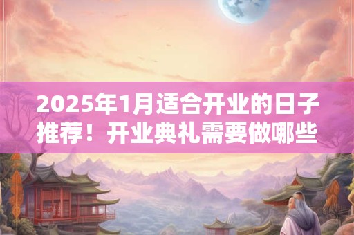 2025年1月适合开业的日子推荐！开业典礼需要做哪些准备？