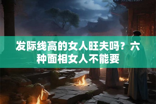 发际线高的女人旺夫吗？六种面相女人不能要