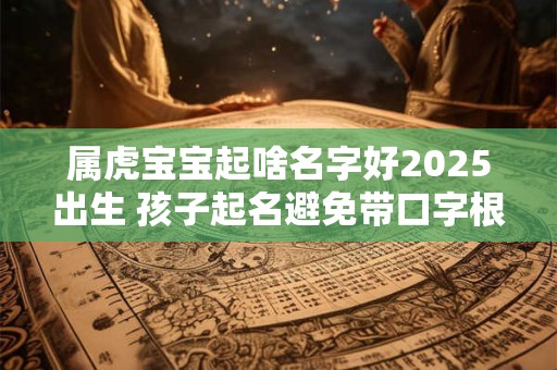 属虎宝宝起啥名字好2025出生 孩子起名避免带口字根