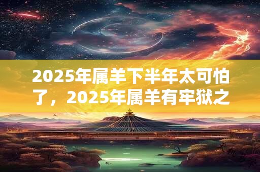 2026年属羊下半年太可怕了，2026年属羊有牢狱之灾吗？