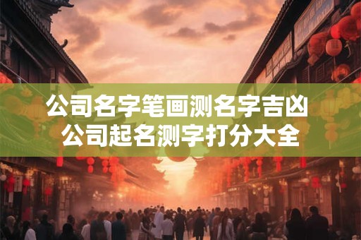 公司名字笔画测名字吉凶 公司起名测字打分大全