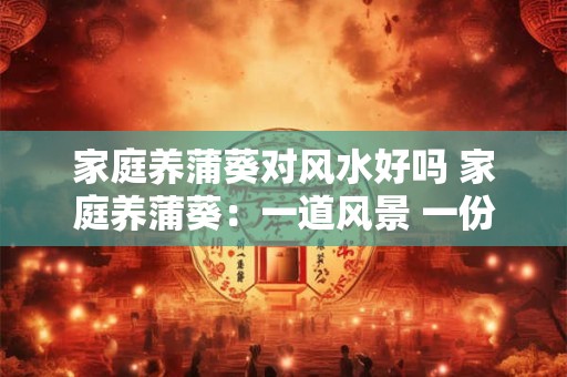 家庭养蒲葵对风水好吗 家庭养蒲葵：一道风景 一份气运