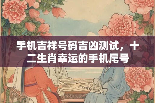 手机吉祥号码吉凶测试，十二生肖幸运的手机尾号