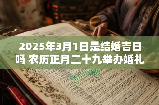 2025年3月1日是结婚吉日吗 农历正月二十九举办婚礼怎么样