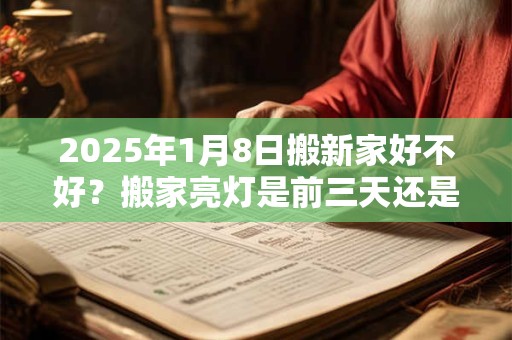 2025年1月8日搬新家好不好？搬家亮灯是前三天还是后三天？