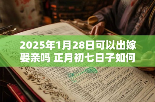 2025年1月28日可以出嫁娶亲吗 正月初七日子如何