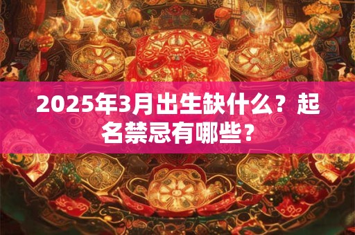 2025年3月出生缺什么？起名禁忌有哪些？