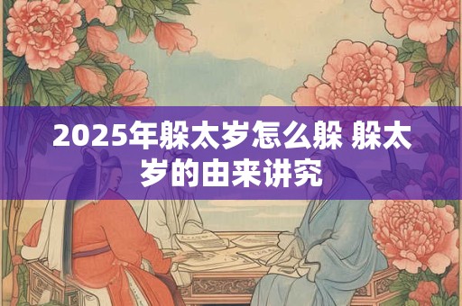 2025年躲太岁怎么躲 躲太岁的由来讲究