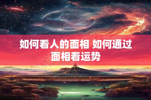如何看人的面相 如何通过面相看运势