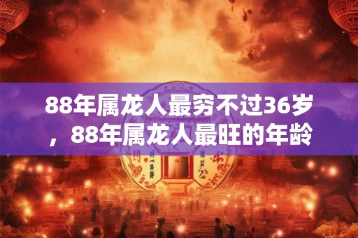 88年属龙人最穷不过36岁，88年属龙人最旺的年龄