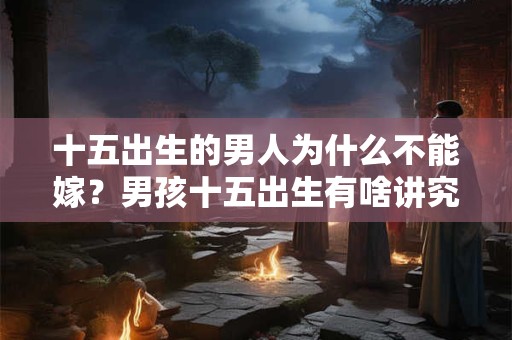 十五出生的男人为什么不能嫁？男孩十五出生有啥讲究？
