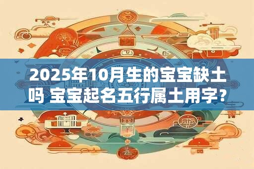 2025年10月生的宝宝缺土吗 宝宝起名五行属土用字？