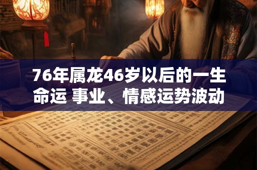 76年属龙46岁以后的一生命运 事业、情感运势波动不安