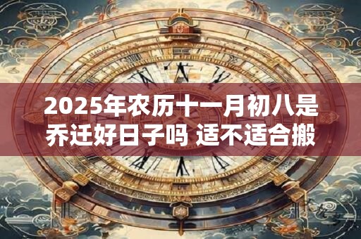 2025年农历十一月初八是乔迁好日子吗 适不适合搬家