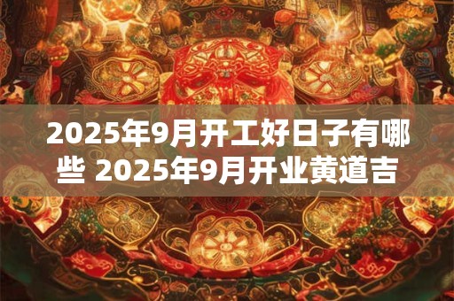 2025年9月开工好日子有哪些 2025年9月开业黄道吉日