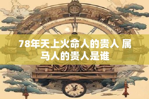 78年天上火命人的贵人 属马人的贵人是谁
