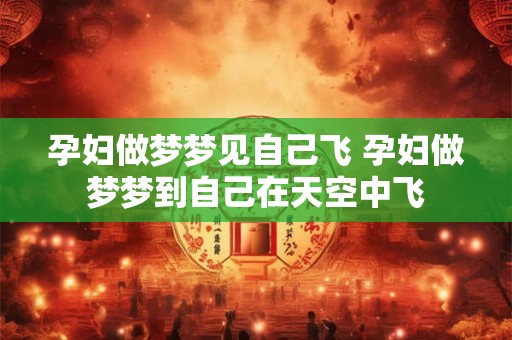 孕妇做梦梦见自己飞 孕妇做梦梦到自己在天空中飞
