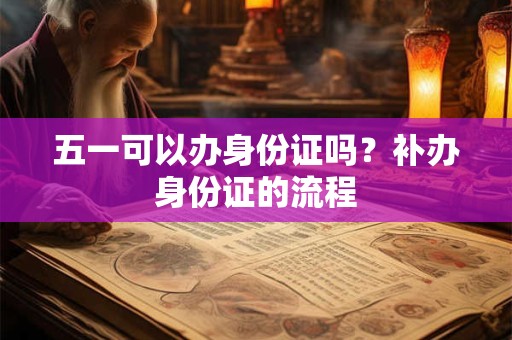 五一可以办身份证吗？补办身份证的流程