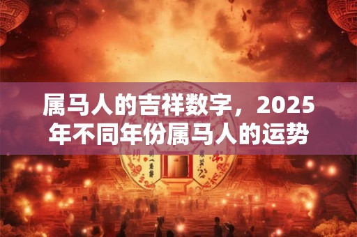 属马人的吉祥数字，2025年不同年份属马人的运势
